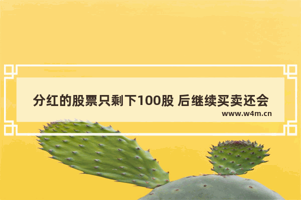 分红的股票只剩下100股 后继续买卖还会扣税吗 持股不到1年 平时买卖股票红利税