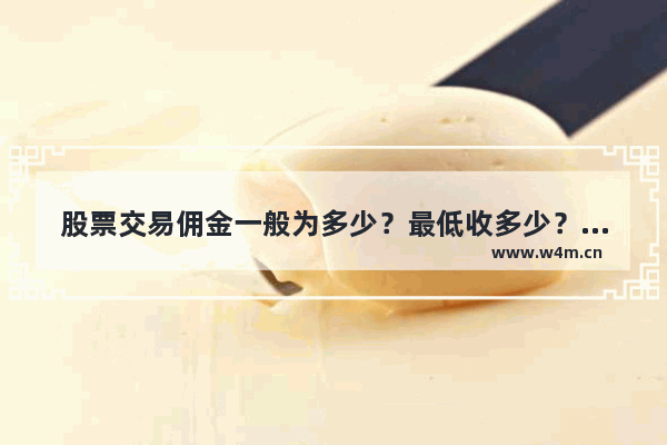 股票交易佣金一般为多少？最低收多少？我的是0.3% 大家都说太高了 股票交易佣金最低多少?