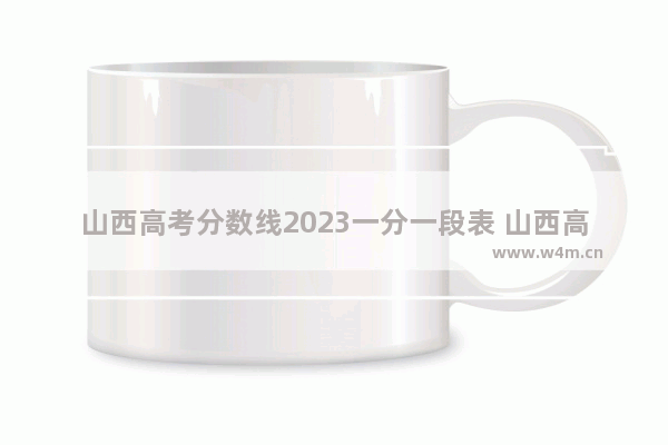 山西高考分数线2023一分一段表 山西高考分数线成绩排名