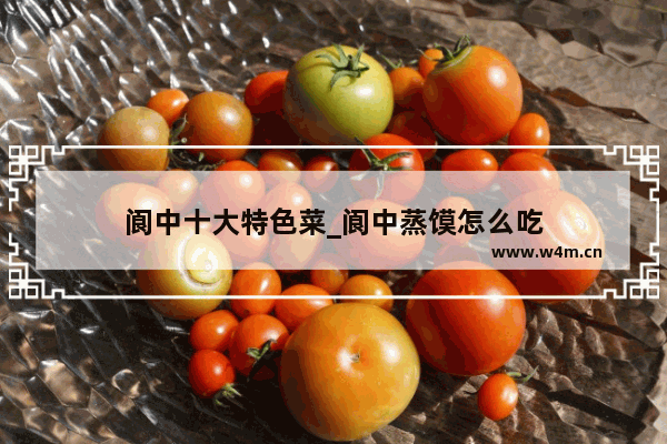 阆中十大特色菜_阆中蒸馍怎么吃