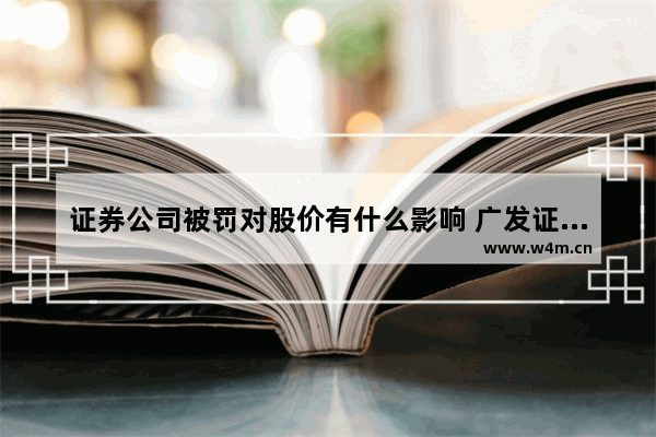 证券公司被罚对股价有什么影响 广发证券股票为什么大跌