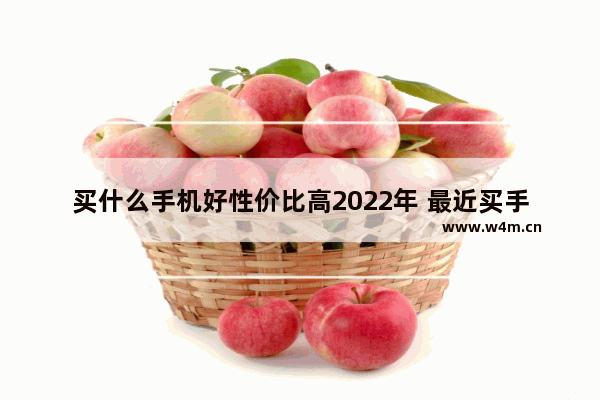 买什么手机好性价比高2022年 最近买手机推荐款