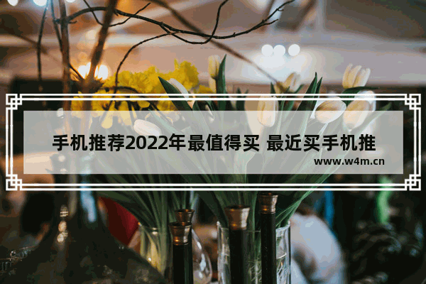 手机推荐2022年最值得买 最近买手机推荐哪款好