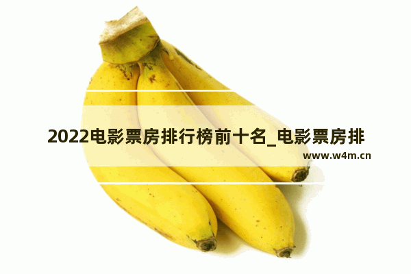 2022电影票房排行榜前十名_电影票房排行榜2022最新排名