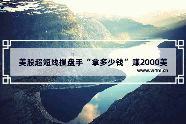 美股超短线操盘手“拿多少钱”赚2000美金算是毕业? 还有岗前培训都培训些什么?具体点_股票短线高手操盘