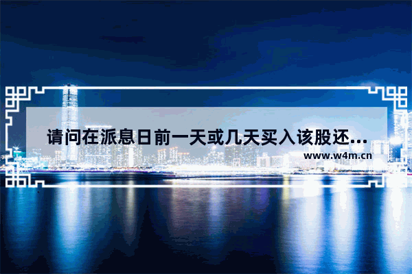 请问在派息日前一天或几天买入该股还有分红吗_股票分红前为什么还有大量买入