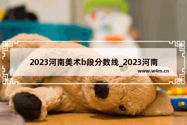 2023河南美术b段分数线_2023河南表演统考合格线预测