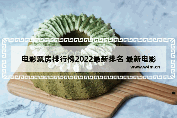 电影票房排行榜2022最新排名 最新电影排名前十名有哪些电影好看