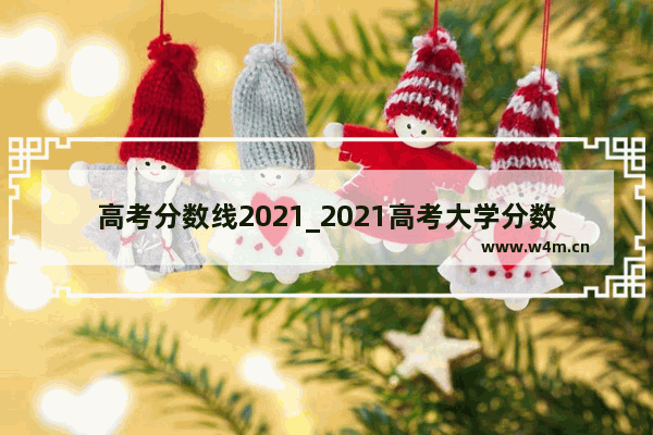 高考分数线2021_2021高考大学分数线汇总