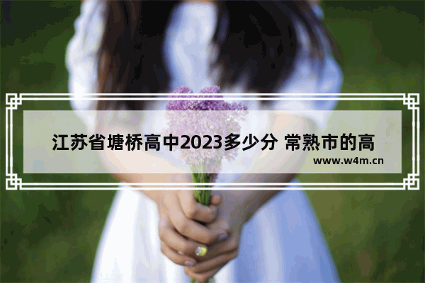 江苏省塘桥高中2023多少分 常熟市的高考分数线