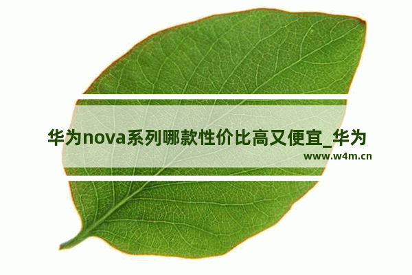 华为nova系列哪款性价比高又便宜_华为手机推荐买哪个系列