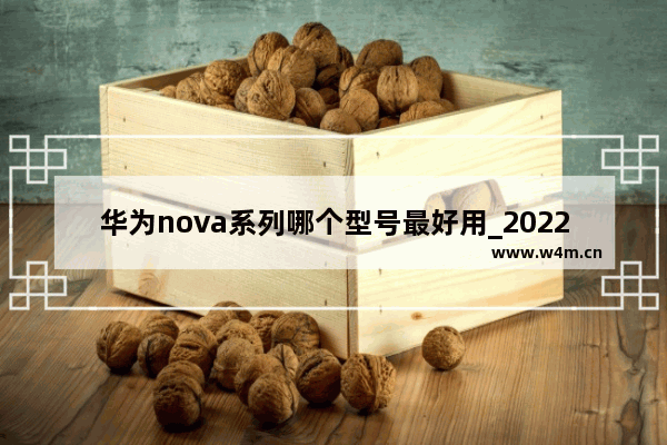 华为nova系列哪个型号最好用_2022华为手机上市新机型排行榜