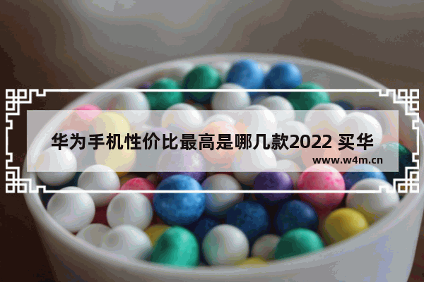 华为手机性价比最高是哪几款2022 买华为手机推荐哪一款性价比高