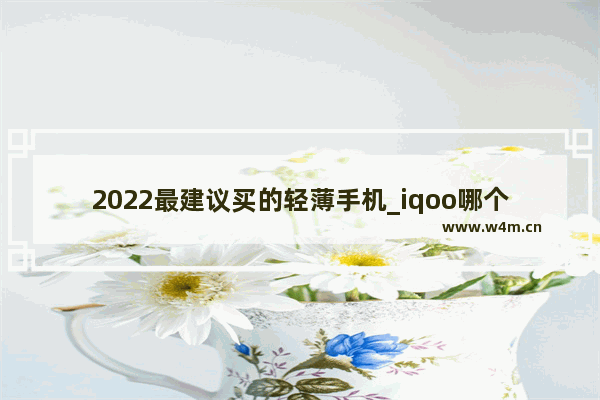 2022最建议买的轻薄手机_iqoo哪个手机最轻薄重量