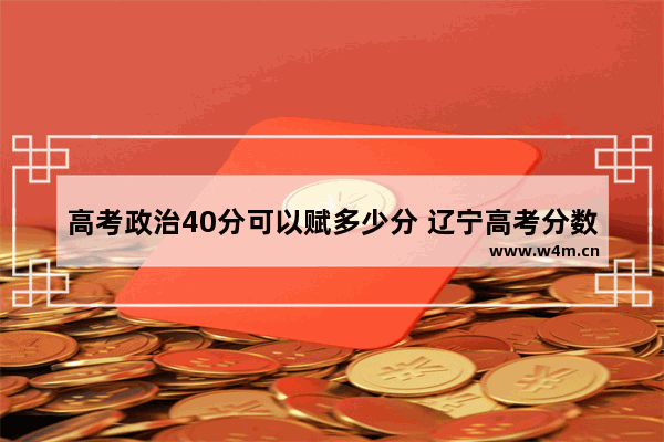 高考政治40分可以赋多少分 辽宁高考分数线超40分