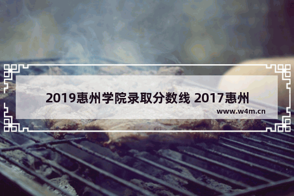 2019惠州学院录取分数线 2017惠州市高考分数线