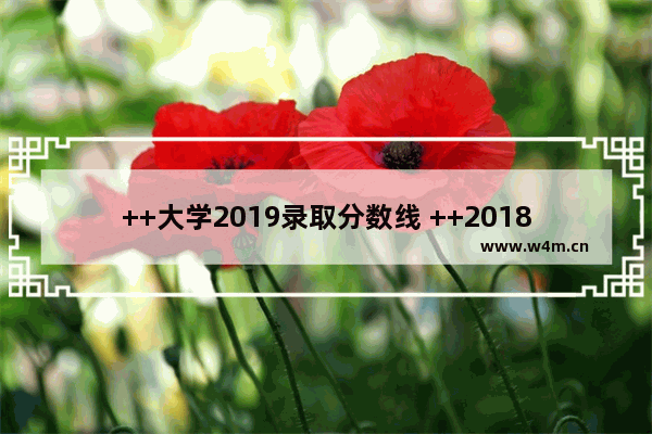 ++大学2019录取分数线 ++2018年高考分数线