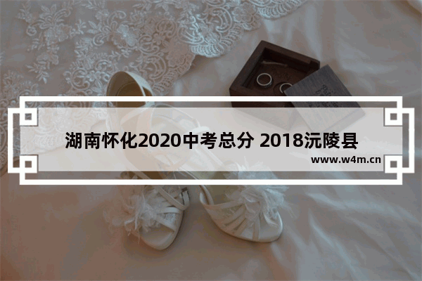 湖南怀化2020中考总分 2018沅陵县高考分数线