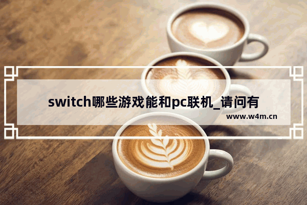 switch哪些游戏能和pc联机_请问有哪些单机大作能够局域网联机游戏 不是联网的 是局域网 像红警和CS那种 最好是动作和射击类