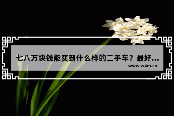 七八万块钱能买到什么样的二手车？最好自动档的 八万买新车推荐什么车型