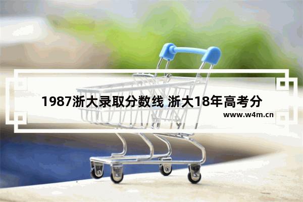 1987浙大录取分数线 浙大18年高考分数线