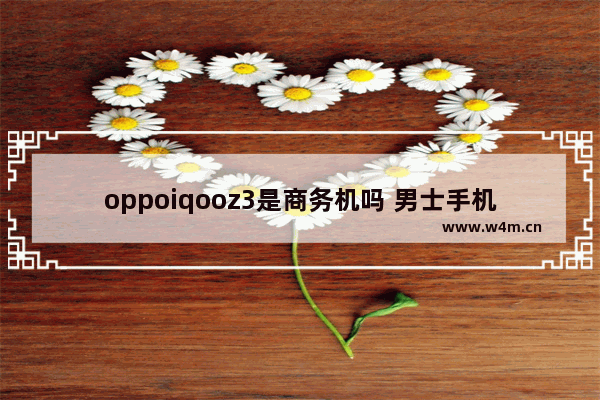 oppoiqooz3是商务机吗 男士手机推荐商务机