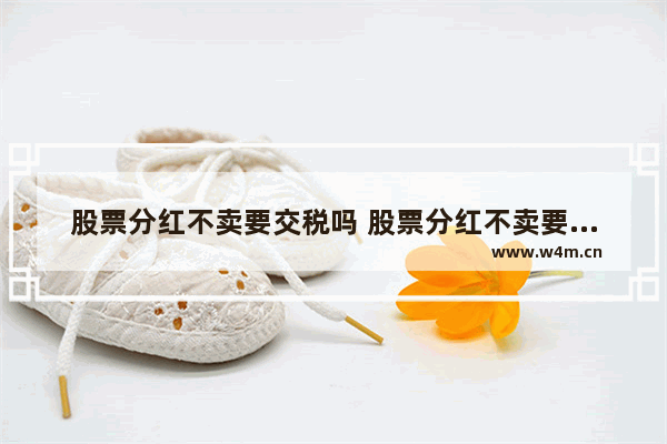 股票分红不卖要交税吗 股票分红不卖要交税吗