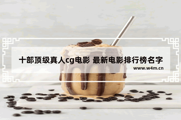 十部顶级真人cg电影 最新电影排行榜名字有哪些好听