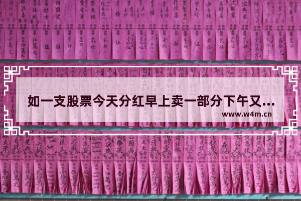 如一支股票今天分红早上卖一部分下午又买回 对分红有无影响 分红后买入股票再卖出