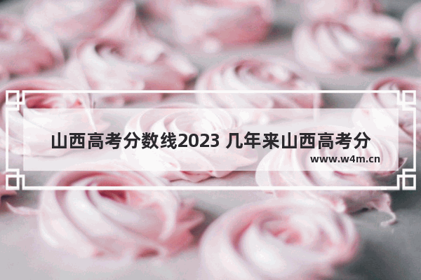 山西高考分数线2023 几年来山西高考分数线