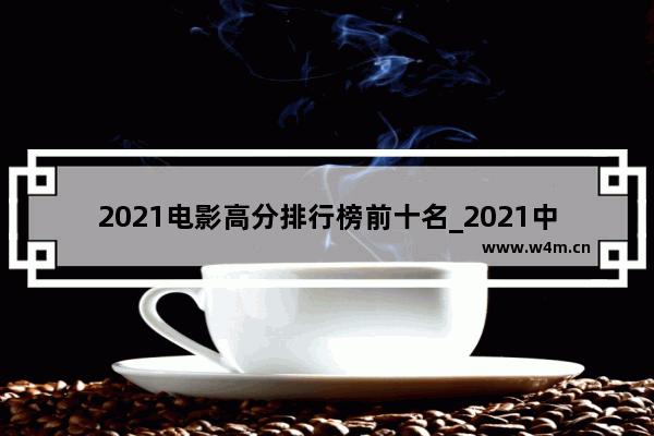 2021电影高分排行榜前十名_2021中国最火电影排行榜前十名