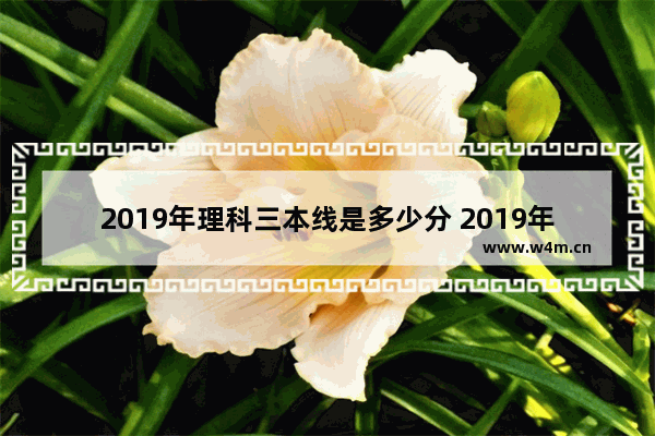 2019年理科三本线是多少分 2019年三本高考分数线