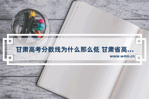 甘肃高考分数线为什么那么低 甘肃省高考分数线解读