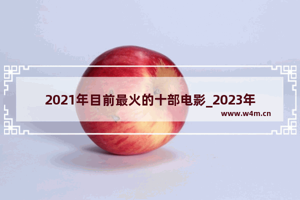 2021年目前最火的十部电影_2023年上映的大电影排行榜