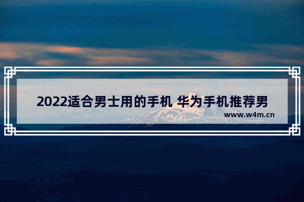 2022适合男士用的手机 华为手机推荐男士