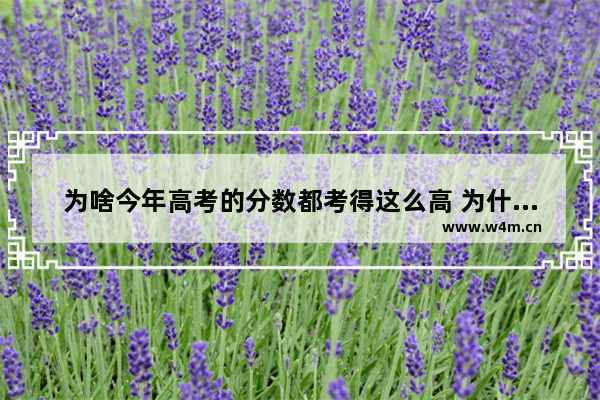 为啥今年高考的分数都考得这么高 为什么高考分数线那么高