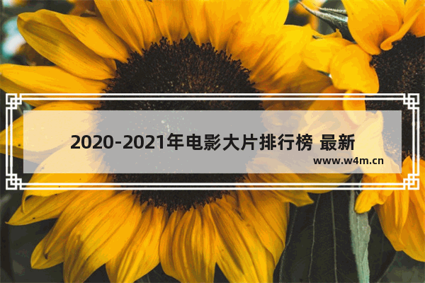 2020-2021年电影大片排行榜 最新电影大排行