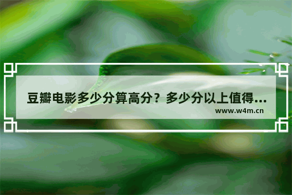 豆瓣电影多少分算高分？多少分以上值得去看 最新电影排名榜豆瓣评分多少分算高