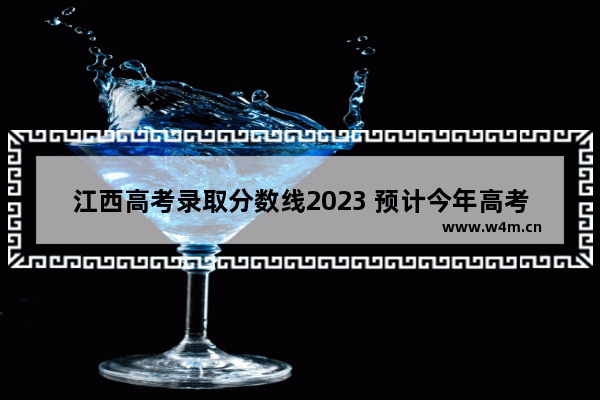 江西高考录取分数线2023 预计今年高考分数线江西