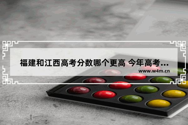 福建和江西高考分数哪个更高 今年高考分数线公布江西