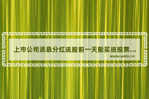 上市公司派息分红送股前一天能买进股票吗 分红前一天买入股票利弊