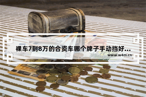 裸车7到8万的合资车哪个牌子手动挡好用省油省心 8万左右合资新车推荐哪款车最好看