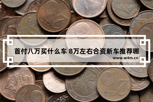 首付八万买什么车 8万左右合资新车推荐哪款车最好开