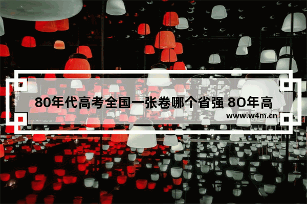 80年代高考全国一张卷哪个省强 8O年高考分数线