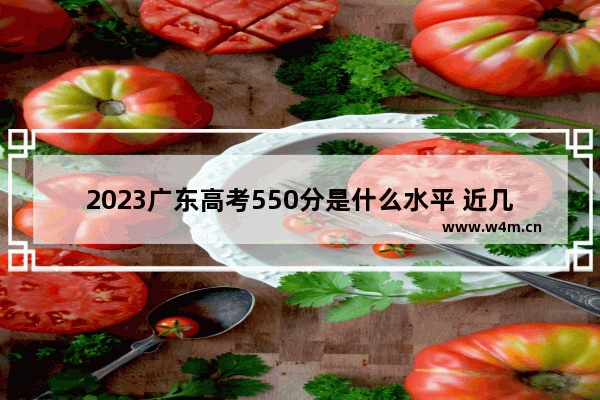 2023广东高考550分是什么水平 近几年广东高考分数线公布