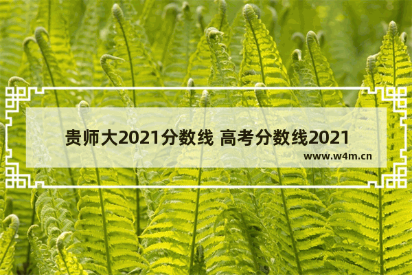 贵师大2021分数线 高考分数线2021贵州省