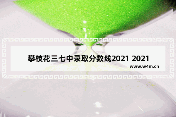 攀枝花三七中录取分数线2021 2021攀枝花高考分数线