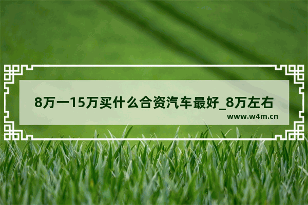 8万一15万买什么合资汽车最好_8万左右合资车买什么好给我推荐一下谢谢