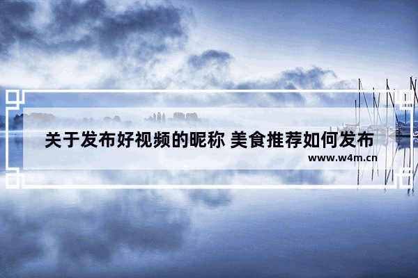 关于发布好视频的昵称 美食推荐如何发布