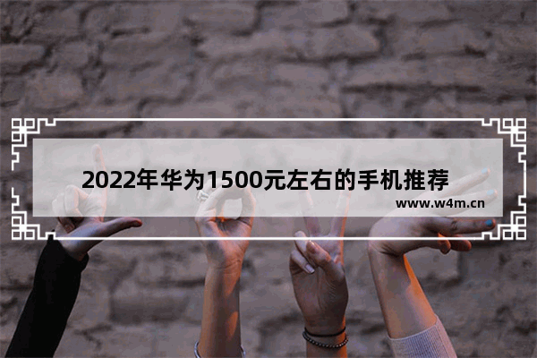 2022年华为1500元左右的手机推荐 最新手机推荐一千左右有哪些型号